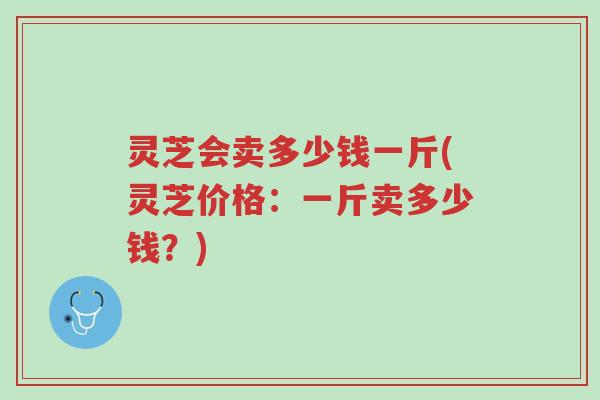 灵芝会卖多少钱一斤(灵芝价格:一斤卖多少钱?)-第1张图片-超越 灵芝会卖多少钱一斤(灵芝价格:一斤卖多少钱?)-第1张图片-超越