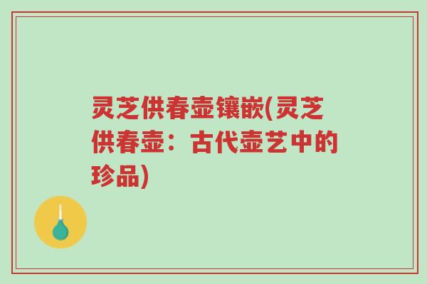 灵芝供春壶镶嵌(灵芝供春壶:古代壶艺中的珍品)-第1张图片-超越 灵芝供春壶镶嵌(灵芝供春壶:古代壶艺中的珍品)-第1张图片-超越