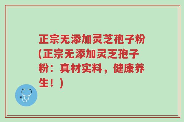正宗无添加灵芝孢子粉(正宗无添加灵芝孢子粉:真材实料,健康养生!)-第1张图片-超越 正宗无添加灵芝孢子粉(正宗无添加灵芝孢子粉:真材实料,健康养生!)-第1张图片-超越