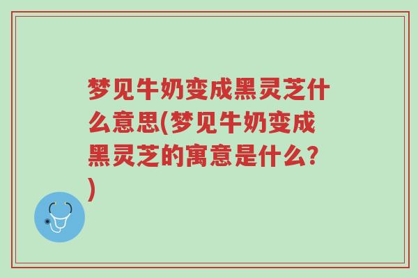 梦见牛奶变成黑灵芝什么意思(梦见牛奶变成黑灵芝的寓意是什么?)-第1张图片-超越 梦见牛奶变成黑灵芝什么意思(梦见牛奶变成黑灵芝的寓意是什么?)-第1张图片-超越