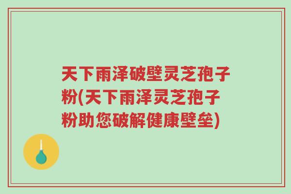 天下雨泽破壁灵芝孢子粉(天下雨泽灵芝孢子粉助您破解健康壁垒)-第1张图片-超越 天下雨泽破壁灵芝孢子粉(天下雨泽灵芝孢子粉助您破解健康壁垒)-第1张图片-超越