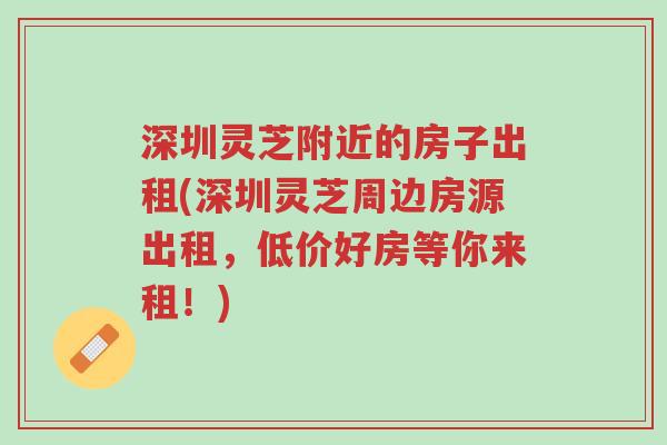 深圳灵芝附近的房子出租(深圳灵芝周边房源出租,低价好房等你来租!)-第1张图片-超越 深圳灵芝附近的房子出租(深圳灵芝周边房源出租,低价好房等你来租!)-第1张图片-超越
