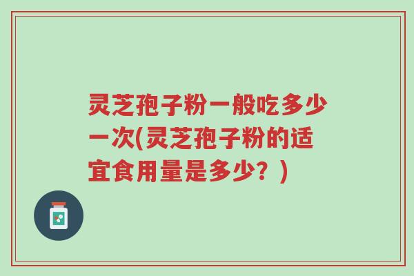 灵芝孢子粉一般吃多少一次(灵芝孢子粉的适宜食用量是多少?)-第1张图片-超越 灵芝孢子粉一般吃多少一次(灵芝孢子粉的适宜食用量是多少?)-第1张图片-超越
