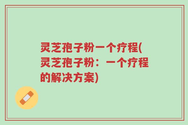灵芝孢子粉一个疗程(灵芝孢子粉:一个疗程的解决方案)-第1张图片-超越 灵芝孢子粉一个疗程(灵芝孢子粉:一个疗程的解决方案)-第1张图片-超越