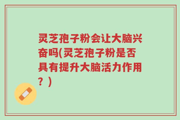 灵芝孢子粉会让大脑兴奋吗(灵芝孢子粉是否具有提升大脑活力作用?)-第1张图片-超越 灵芝孢子粉会让大脑兴奋吗(灵芝孢子粉是否具有提升大脑活力作用?)-第1张图片-超越