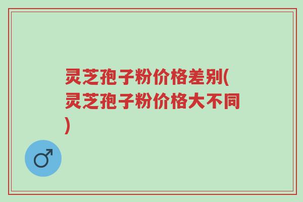 灵芝孢子粉价格差别(灵芝孢子粉价格大不同)-第1张图片-超越 灵芝孢子粉价格差别(灵芝孢子粉价格大不同)-第1张图片-超越
