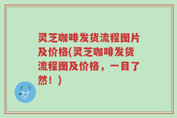 灵芝咖啡发货流程图片及价格(灵芝咖啡发货流程图及价格,一目了然!)-第1张图片-超越 灵芝咖啡发货流程图片及价格(灵芝咖啡发货流程图及价格,一目了然!)-第1张图片-超越