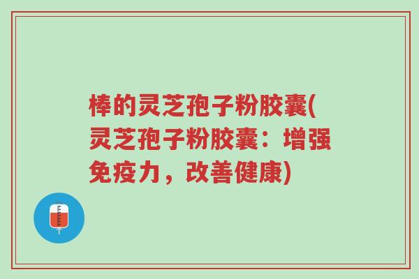 棒的灵芝孢子粉胶囊(灵芝孢子粉胶囊:增强免疫力,改善健康)-第1张图片-超越 棒的灵芝孢子粉胶囊(灵芝孢子粉胶囊:增强免疫力,改善健康)-第1张图片-超越