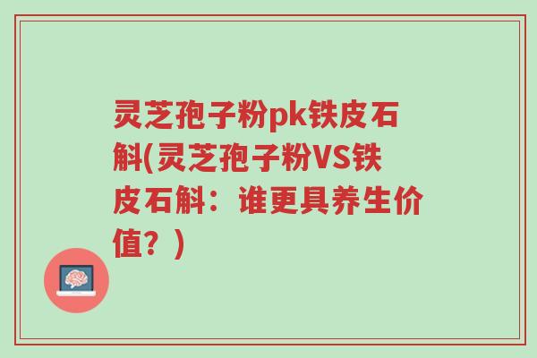 灵芝孢子粉pk铁皮石斛(灵芝孢子粉VS铁皮石斛:谁更具养生价值?)-第1张图片-超越 灵芝孢子粉pk铁皮石斛(灵芝孢子粉VS铁皮石斛:谁更具养生价值?)-第1张图片-超越