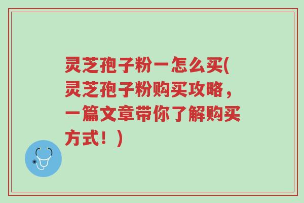灵芝孢子粉一怎么买(灵芝孢子粉购买攻略,一篇文章带你了解购买方式!)-第1张图片-超越 灵芝孢子粉一怎么买(灵芝孢子粉购买攻略,一篇文章带你了解购买方式!)-第1张图片-超越