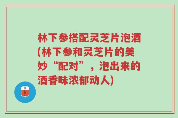 林下参搭配灵芝片泡酒(林下参和灵芝片的美妙“配对”，泡出来的酒香味浓郁动人)-第1张图片-超越