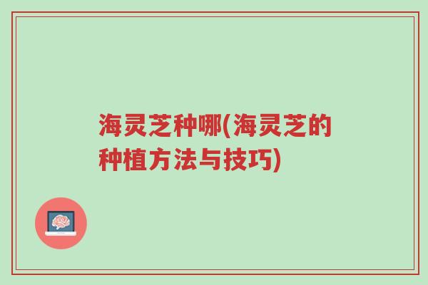 海灵芝种哪(海灵芝的种植方法与技巧)-第1张图片-超越 海灵芝种哪(海灵芝的种植方法与技巧)-第1张图片-超越