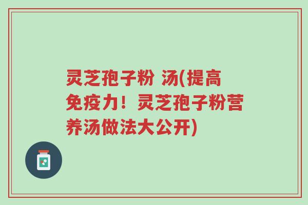 灵芝孢子粉 汤(提高免疫力!灵芝孢子粉营养汤做法大公开)-第1张图片-超越 灵芝孢子粉 汤(提高免疫力!灵芝孢子粉营养汤做法大公开)-第1张图片-超越
