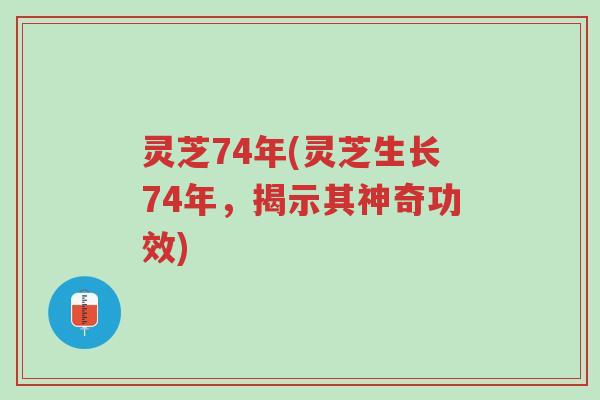灵芝74年(灵芝生长74年,揭示其神奇功效)-第1张图片-超越 灵芝74年(灵芝生长74年,揭示其神奇功效)-第1张图片-超越