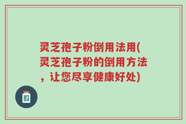 灵芝孢子粉倒用法用(灵芝孢子粉的倒用方法,让您尽享健康好处)-第1张图片-超越 灵芝孢子粉倒用法用(灵芝孢子粉的倒用方法,让您尽享健康好处)-第1张图片-超越