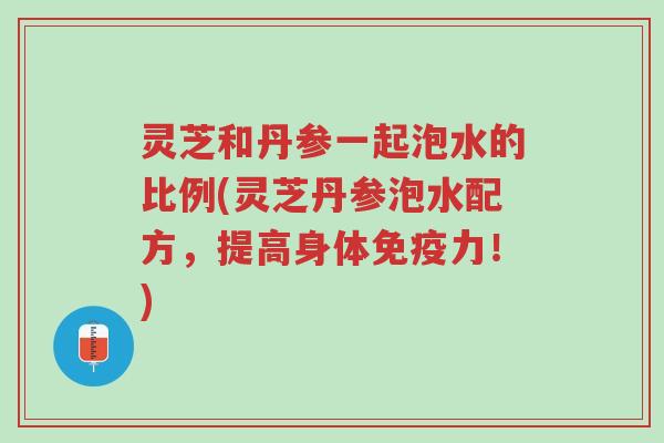 灵芝和丹参一起泡水的比例(灵芝丹参泡水配方,提高身体免疫力!)-第1张图片-超越 灵芝和丹参一起泡水的比例(灵芝丹参泡水配方,提高身体免疫力!)-第1张图片-超越
