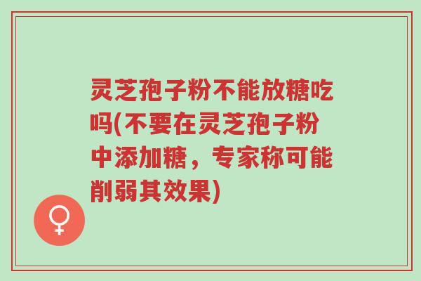灵芝孢子粉不能放糖吃吗(不要在灵芝孢子粉中添加糖,专家称可能削弱其效果)-第1张图片-超越 灵芝孢子粉不能放糖吃吗(不要在灵芝孢子粉中添加糖,专家称可能削弱其效果)-第1张图片-超越