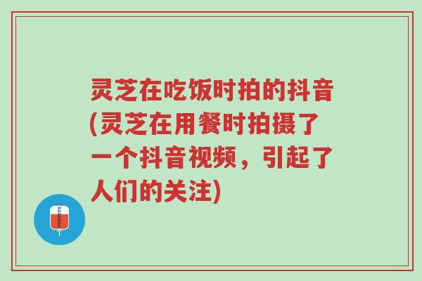 灵芝在吃饭时拍的抖音(灵芝在用餐时拍摄了一个抖音视频,引起了人们的关注)-第1张图片-超越 灵芝在吃饭时拍的抖音(灵芝在用餐时拍摄了一个抖音视频,引起了人们的关注)-第1张图片-超越