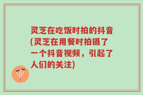 灵芝在吃饭时拍的抖音(灵芝在用餐时拍摄了一个抖音视频,引起了人们的关注)-第1张图片-超越 灵芝在吃饭时拍的抖音(灵芝在用餐时拍摄了一个抖音视频,引起了人们的关注)-第1张图片-超越