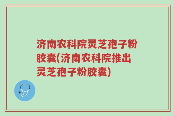 济南农科院灵芝孢子粉胶囊(济南农科院推出灵芝孢子粉胶囊)-第1张图片-超越 济南农科院灵芝孢子粉胶囊(济南农科院推出灵芝孢子粉胶囊)-第1张图片-超越