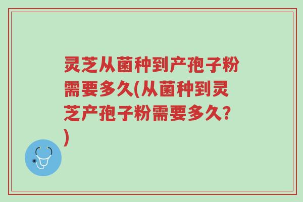灵芝从菌种到产孢子粉需要多久(从菌种到灵芝产孢子粉需要多久？)-第1张图片-超越