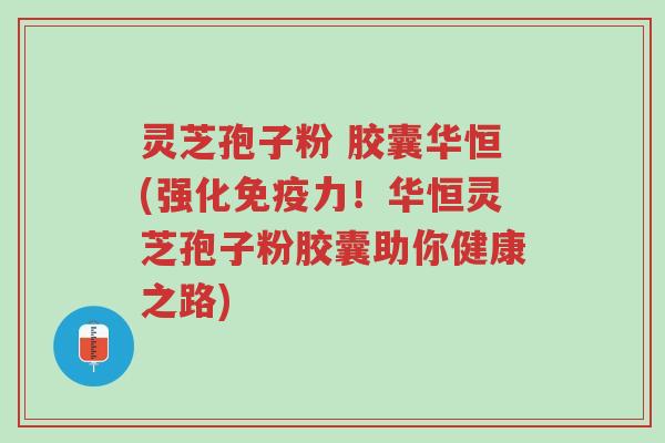 灵芝孢子粉 胶囊华恒(强化免疫力!华恒灵芝孢子粉胶囊助你健康之路)-第1张图片-超越 灵芝孢子粉 胶囊华恒(强化免疫力!华恒灵芝孢子粉胶囊助你健康之路)-第1张图片-超越