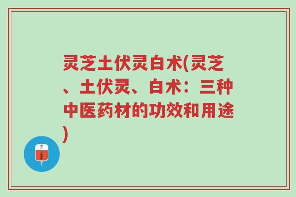 灵芝土伏灵白术(灵芝、土伏灵、白术：三种中医药材的功效和用途)-第1张图片-超越
