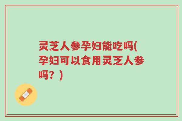 灵芝人参孕妇能吃吗(孕妇可以食用灵芝人参吗?)-第1张图片-超越 灵芝人参孕妇能吃吗(孕妇可以食用灵芝人参吗?)-第1张图片-超越