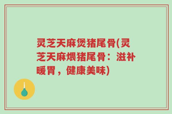 灵芝天麻煲猪尾骨(灵芝天麻煨猪尾骨：滋补暖胃，健康美味)-第1张图片-超越