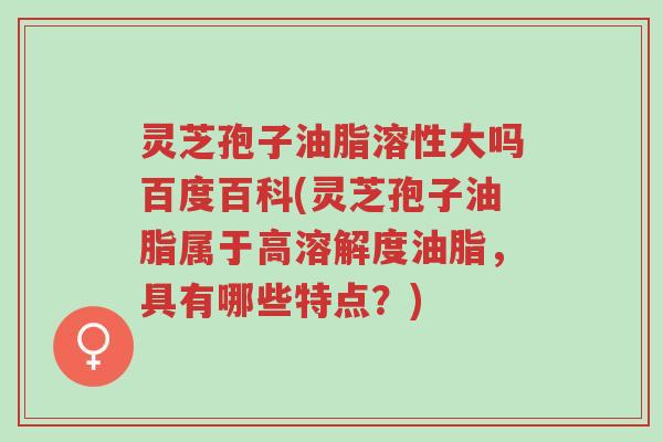 灵芝孢子油脂溶性大吗百度百科(灵芝孢子油脂属于高溶解度油脂,具有哪些特点?)-第1张图片-超越 灵芝孢子油脂溶性大吗百度百科(灵芝孢子油脂属于高溶解度油脂,具有哪些特点?)-第1张图片-超越