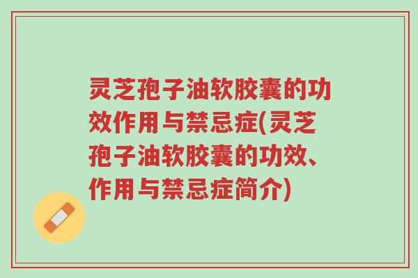 灵芝孢子油软胶囊的功效作用与禁忌症(灵芝孢子油软胶囊的功效、作用与禁忌症简介)-第1张图片-超越 灵芝孢子油软胶囊的功效作用与禁忌症(灵芝孢子油软胶囊的功效、作用与禁忌症简介)-第1张图片-超越