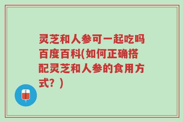 灵芝和人参可一起吃吗百度百科(如何正确搭配灵芝和人参的食用方式?)-第1张图片-超越 灵芝和人参可一起吃吗百度百科(如何正确搭配灵芝和人参的食用方式?)-第1张图片-超越