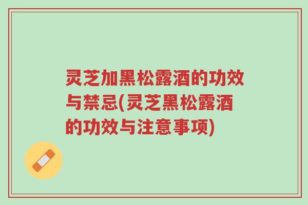灵芝加黑松露酒的功效与禁忌(灵芝黑松露酒的功效与注意事项)-第1张图片-超越 灵芝加黑松露酒的功效与禁忌(灵芝黑松露酒的功效与注意事项)-第1张图片-超越