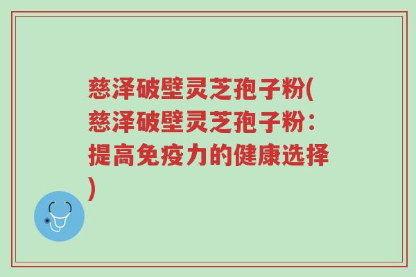 慈泽破壁灵芝孢子粉(慈泽破壁灵芝孢子粉:提高免疫力的健康选择)-第1张图片-超越 慈泽破壁灵芝孢子粉(慈泽破壁灵芝孢子粉:提高免疫力的健康选择)-第1张图片-超越