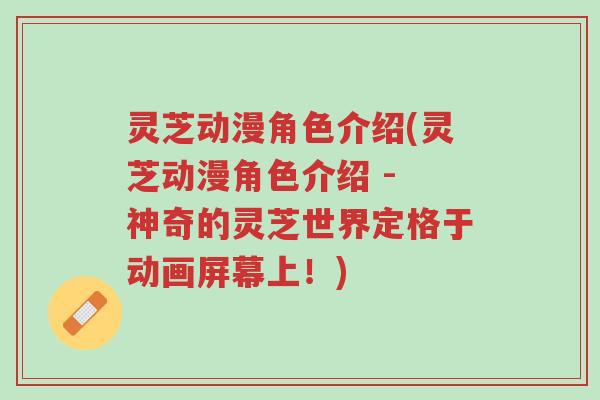 灵芝动漫角色介绍(灵芝动漫角色介绍 - 神奇的灵芝世界定格于动画屏幕上!)-第1张图片-超越 灵芝动漫角色介绍(灵芝动漫角色介绍 - 神奇的灵芝世界定格于动画屏幕上!)-第1张图片-超越