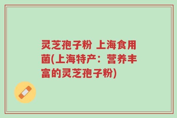 灵芝孢子粉 上海食用菌(上海特产：营养丰富的灵芝孢子粉)-第1张图片-超越