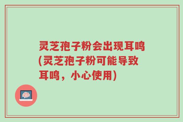 灵芝孢子粉会出现耳鸣(灵芝孢子粉可能导致耳鸣,小心使用)-第1张图片-超越 灵芝孢子粉会出现耳鸣(灵芝孢子粉可能导致耳鸣,小心使用)-第1张图片-超越