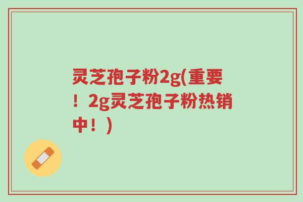 灵芝孢子粉2g(重要!2g灵芝孢子粉热销中!)-第1张图片-超越 灵芝孢子粉2g(重要!2g灵芝孢子粉热销中!)-第1张图片-超越