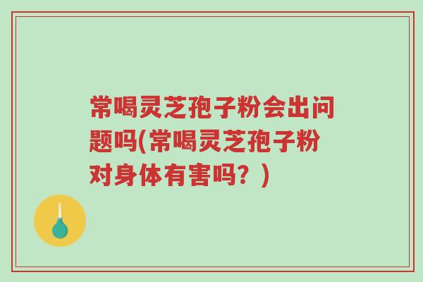 常喝灵芝孢子粉会出问题吗(常喝灵芝孢子粉对身体有害吗?)-第1张图片-超越 常喝灵芝孢子粉会出问题吗(常喝灵芝孢子粉对身体有害吗?)-第1张图片-超越