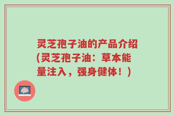 灵芝孢子油的产品介绍(灵芝孢子油:草本能量注入,强身健体!)-第1张图片-超越 灵芝孢子油的产品介绍(灵芝孢子油:草本能量注入,强身健体!)-第1张图片-超越