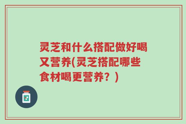 灵芝和什么搭配做好喝又营养(灵芝搭配哪些食材喝更营养?)-第1张图片-超越 灵芝和什么搭配做好喝又营养(灵芝搭配哪些食材喝更营养?)-第1张图片-超越