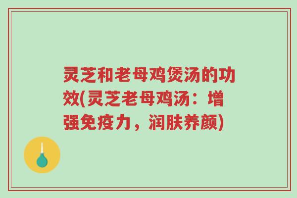 灵芝和老母鸡煲汤的功效(灵芝老母鸡汤:增强免疫力,润肤养颜)-第1张图片-超越 灵芝和老母鸡煲汤的功效(灵芝老母鸡汤:增强免疫力,润肤养颜)-第1张图片-超越