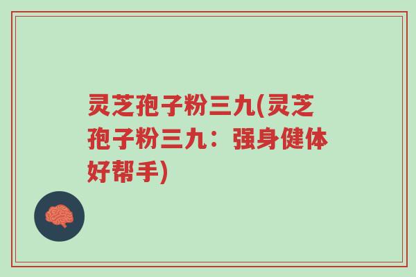 灵芝孢子粉三九(灵芝孢子粉三九:强身健体好帮手)-第1张图片-超越 灵芝孢子粉三九(灵芝孢子粉三九:强身健体好帮手)-第1张图片-超越