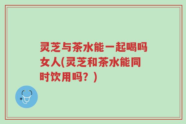 灵芝与茶水能一起喝吗女人(灵芝和茶水能同时饮用吗?)-第1张图片-超越 灵芝与茶水能一起喝吗女人(灵芝和茶水能同时饮用吗?)-第1张图片-超越