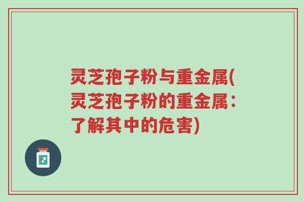 灵芝孢子粉与重金属(灵芝孢子粉的重金属:了解其中的危害)-第1张图片-超越 灵芝孢子粉与重金属(灵芝孢子粉的重金属:了解其中的危害)-第1张图片-超越