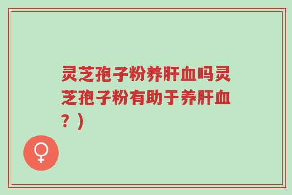 灵芝孢子粉养肝血吗灵芝孢子粉有助于养肝血?)-第1张图片-超越 灵芝孢子粉养肝血吗灵芝孢子粉有助于养肝血?)-第1张图片-超越