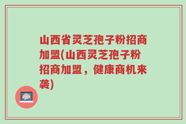 山西省灵芝孢子粉招商加盟(山西灵芝孢子粉招商加盟,健康商机来袭)-第1张图片-超越 山西省灵芝孢子粉招商加盟(山西灵芝孢子粉招商加盟,健康商机来袭)-第1张图片-超越