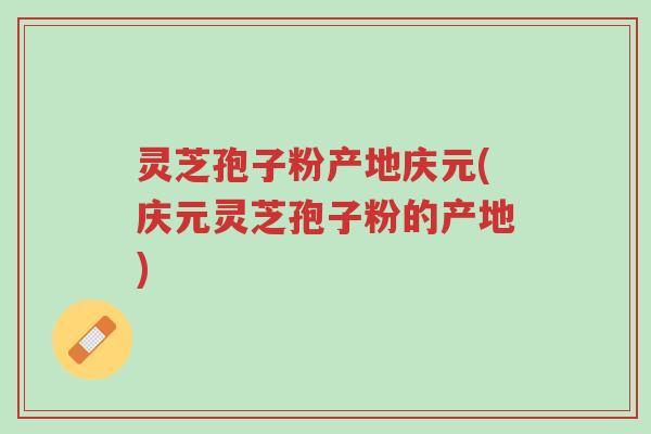 灵芝孢子粉产地庆元(庆元灵芝孢子粉的产地)-第1张图片-超越 灵芝孢子粉产地庆元(庆元灵芝孢子粉的产地)-第1张图片-超越