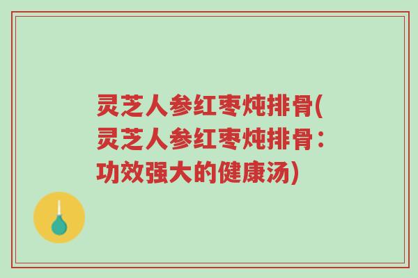 灵芝人参红枣炖排骨(灵芝人参红枣炖排骨：功效强大的健康汤)-第1张图片-超越
