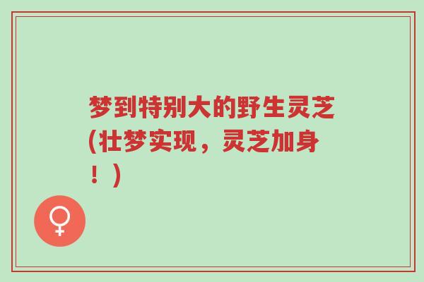梦到特别大的野生灵芝(壮梦实现,灵芝加身!)-第1张图片-超越 梦到特别大的野生灵芝(壮梦实现,灵芝加身!)-第1张图片-超越